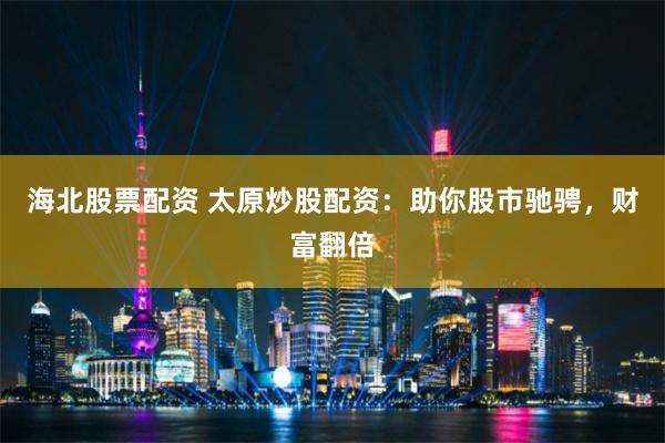 海北股票配资 太原炒股配资：助你股市驰骋，财富翻倍