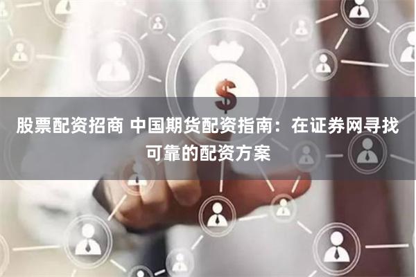 股票配资招商 中国期货配资指南：在证券网寻找可靠的配资方案