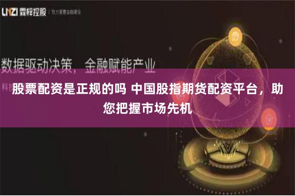 股票配资是正规的吗 中国股指期货配资平台，助您把握市场先机