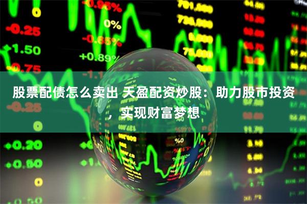 股票配债怎么卖出 天盈配资炒股：助力股市投资，实现财富梦想