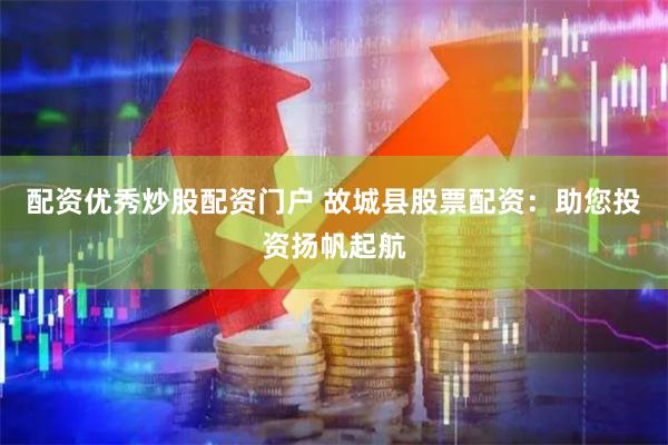 配资优秀炒股配资门户 故城县股票配资：助您投资扬帆起航