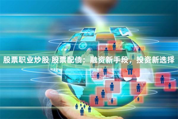 股票职业炒股 股票配债：融资新手段，投资新选择
